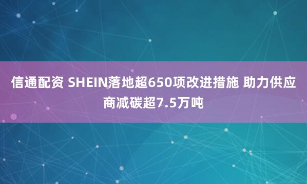 信通配资 SHEIN落地超650项改进措施 助力供应商减碳超7.5万吨