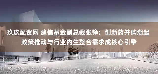 玖玖配资网 建信基金副总裁张铮：创新药并购潮起 政策推动与行业内生整合需求成核心引擎