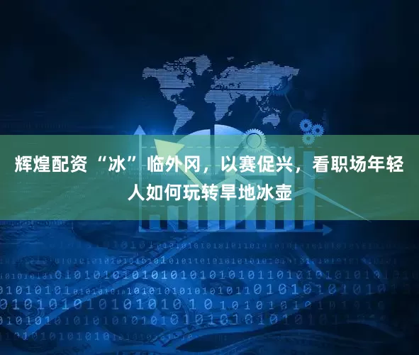 辉煌配资 “冰” 临外冈，以赛促兴，看职场年轻人如何玩转旱地冰壶