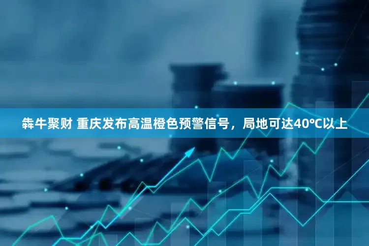 犇牛聚财 重庆发布高温橙色预警信号，局地可达40℃以上