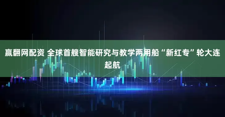 赢翻网配资 全球首艘智能研究与教学两用船“新红专”轮大连起航