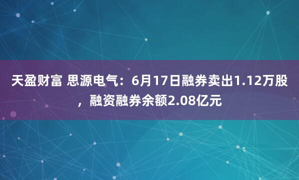 天盈财富 思源电气：6月17日融券卖出1.12万股，融资融券余额2.08亿元