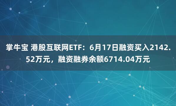 掌牛宝 港股互联网ETF：6月17日融资买入2142.52万元，融资融券余额6714.04万元