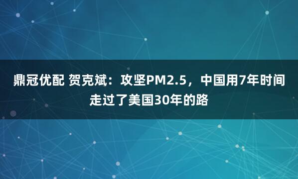 鼎冠优配 贺克斌：攻坚PM2.5，中国用7年时间走过了美国30年的路