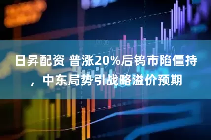 日昇配资 普涨20%后钨市陷僵持，中东局势引战略溢价预期