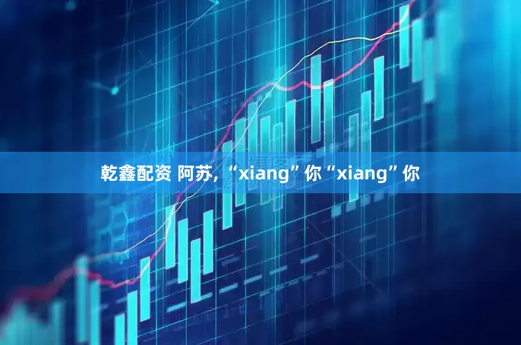 乾鑫配资 阿苏, “xiang”你“xiang”你