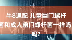 牛8速配 儿童幽门螺杆菌和成人幽门螺杆菌一样吗?