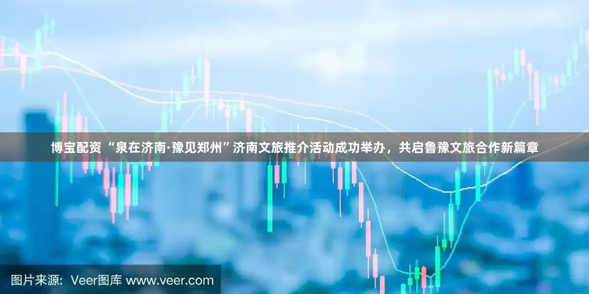 博宝配资 “泉在济南·豫见郑州”济南文旅推介活动成功举办，共启鲁豫文旅合作新篇章