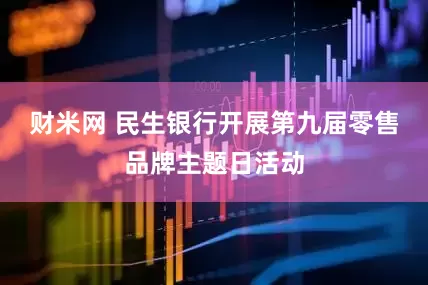财米网 民生银行开展第九届零售品牌主题日活动