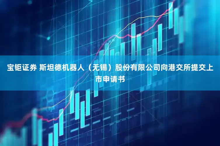 宝钜证券 斯坦德机器人（无锡）股份有限公司向港交所提交上市申请书