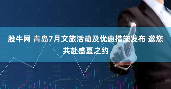 股牛网 青岛7月文旅活动及优惠措施发布 邀您共赴盛夏之约