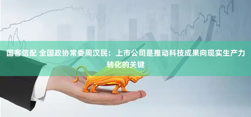 国客信配 全国政协常委周汉民：上市公司是推动科技成果向现实生产力转化的关键