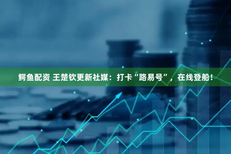 鳄鱼配资 王楚钦更新社媒：打卡“路易号”，在线登船！