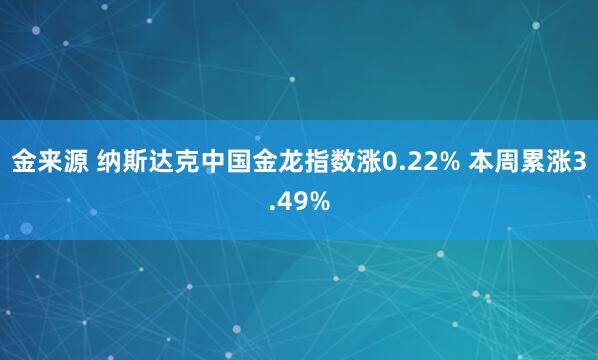 金来源 纳斯达克中国金龙指数涨0.22% 本周累涨3.49%
