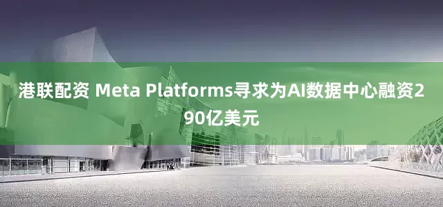 港联配资 Meta Platforms寻求为AI数据中心融资290亿美元