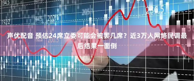 声优配音 预估24席立委可能会被罢几席？近3万人网络民调最后结果一面倒