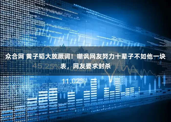众合网 黄子韬大放厥词！嘲讽网友努力十辈子不如他一块表，网友要求封杀
