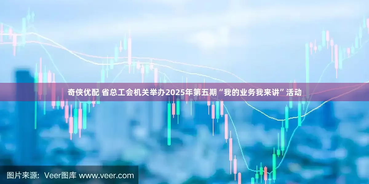 奇侠优配 省总工会机关举办2025年第五期“我的业务我来讲”活动