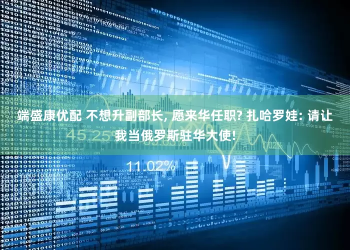 端盛康优配 不想升副部长, 愿来华任职? 扎哈罗娃: 请让我当俄罗斯驻华大使!