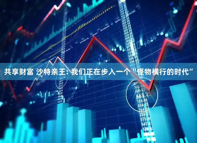 共享财富 沙特亲王: 我们正在步入一个“怪物横行的时代”