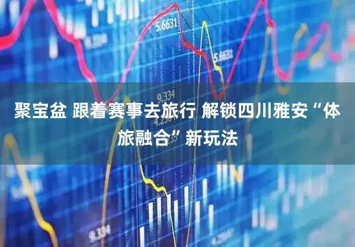 聚宝盆 跟着赛事去旅行 解锁四川雅安“体旅融合”新玩法
