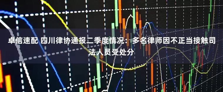 卓信速配 四川律协通报二季度情况：多名律师因不正当接触司法人员受处分