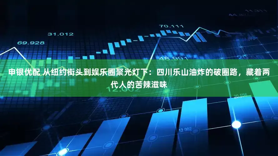 申银优配 从纽约街头到娱乐圈聚光灯下：四川乐山油炸的破圈路，藏着两代人的苦辣滋味