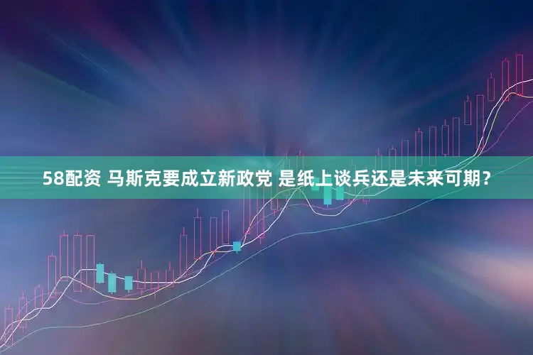58配资 马斯克要成立新政党 是纸上谈兵还是未来可期？