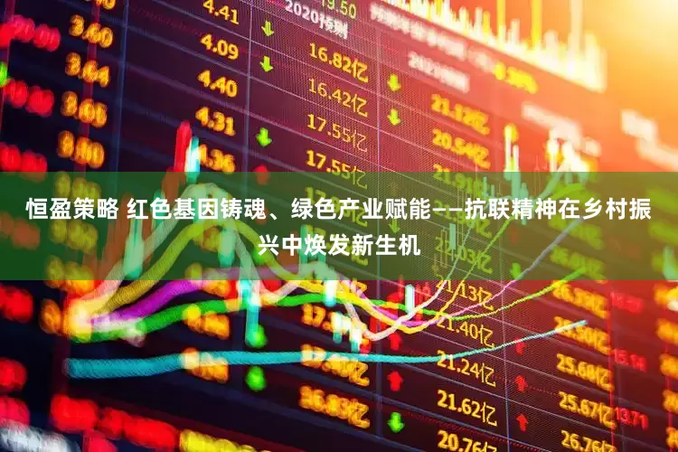 恒盈策略 红色基因铸魂、绿色产业赋能——抗联精神在乡村振兴中焕发新生机