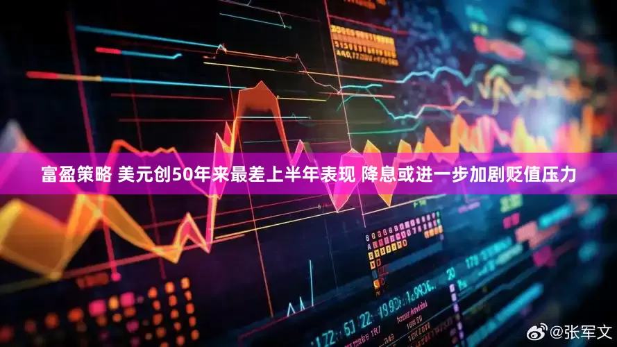富盈策略 美元创50年来最差上半年表现 降息或进一步加剧贬值压力