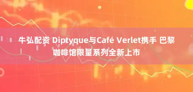 牛弘配资 Diptyque与Café Verlet携手 巴黎咖啡馆限量系列全新上市