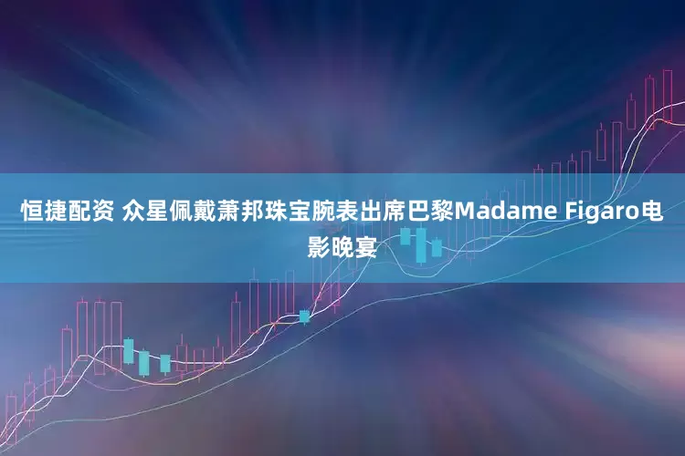 恒捷配资 众星佩戴萧邦珠宝腕表出席巴黎Madame Figaro电影晚宴