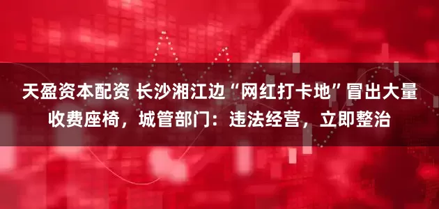 天盈资本配资 长沙湘江边“网红打卡地”冒出大量收费座椅，城管部门：违法经营，立即整治