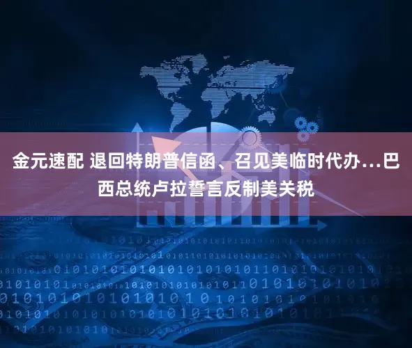 金元速配 退回特朗普信函、召见美临时代办…巴西总统卢拉誓言反制美关税