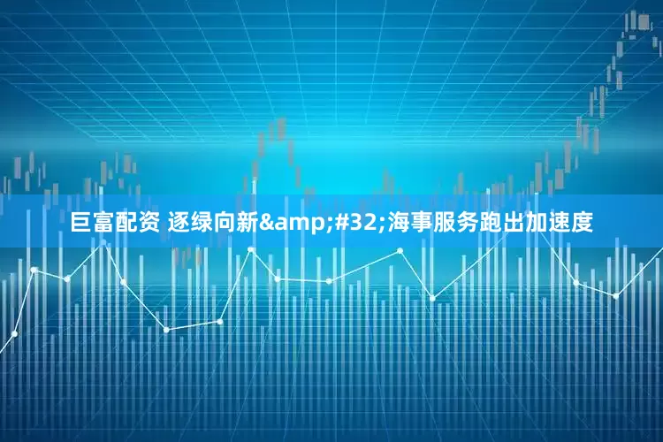 巨富配资 逐绿向新&#32;海事服务跑出加速度