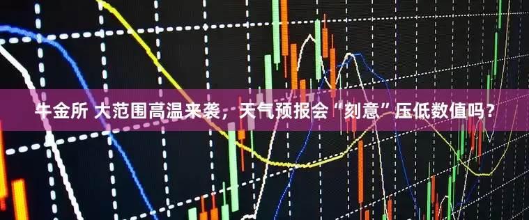 牛金所 大范围高温来袭，天气预报会“刻意”压低数值吗？