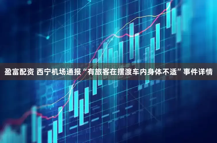 盈富配资 西宁机场通报“有旅客在摆渡车内身体不适”事件详情