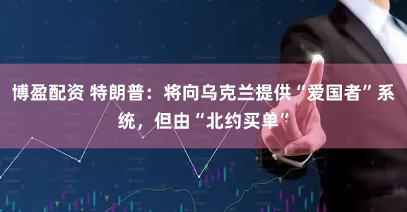 博盈配资 特朗普：将向乌克兰提供“爱国者”系统，但由“北约买单”