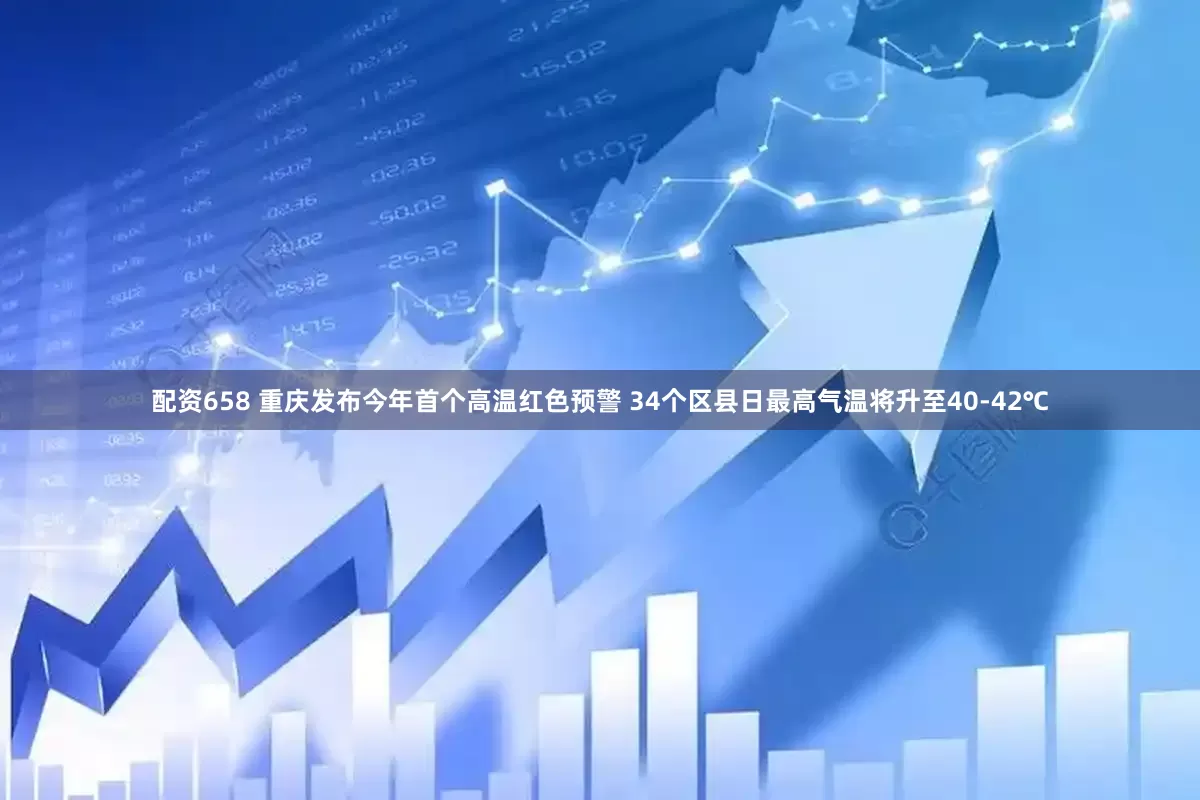 配资658 重庆发布今年首个高温红色预警 34个区县日最高气温将升至40-42℃