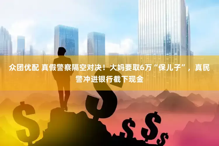 众团优配 真假警察隔空对决！大妈要取6万“保儿子”，真民警冲进银行截下现金