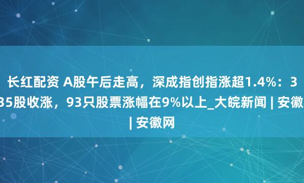 长红配资 A股午后走高，深成指创指涨超1.4%：3535股收涨，93只股票涨幅在9%以上_大皖新闻 | 安徽网