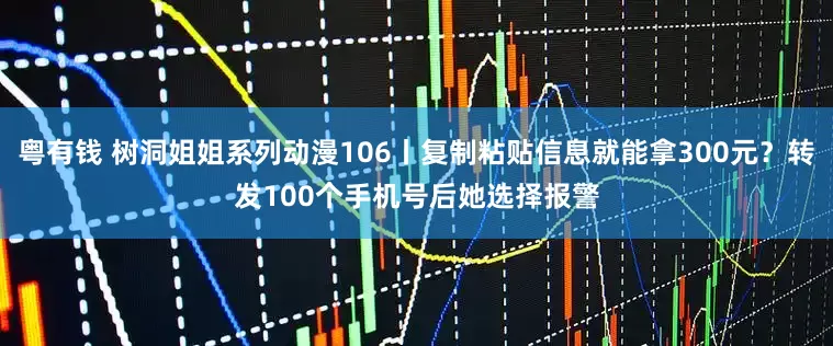 粤有钱 树洞姐姐系列动漫106丨复制粘贴信息就能拿300元？转发100个手机号后她选择报警