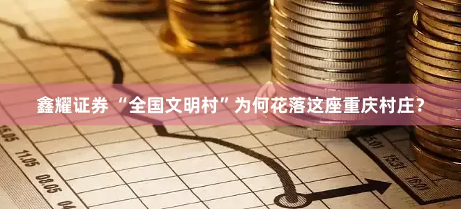 鑫耀证券 “全国文明村”为何花落这座重庆村庄？