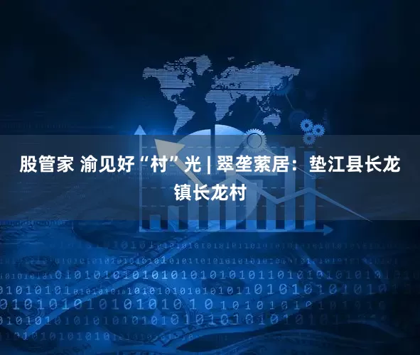 股管家 渝见好“村”光 | 翠垄萦居：垫江县长龙镇长龙村