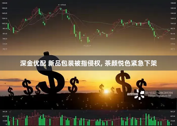 深金优配 新品包装被指侵权, 茶颜悦色紧急下架