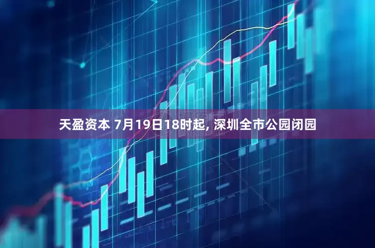 天盈资本 7月19日18时起, 深圳全市公园闭园