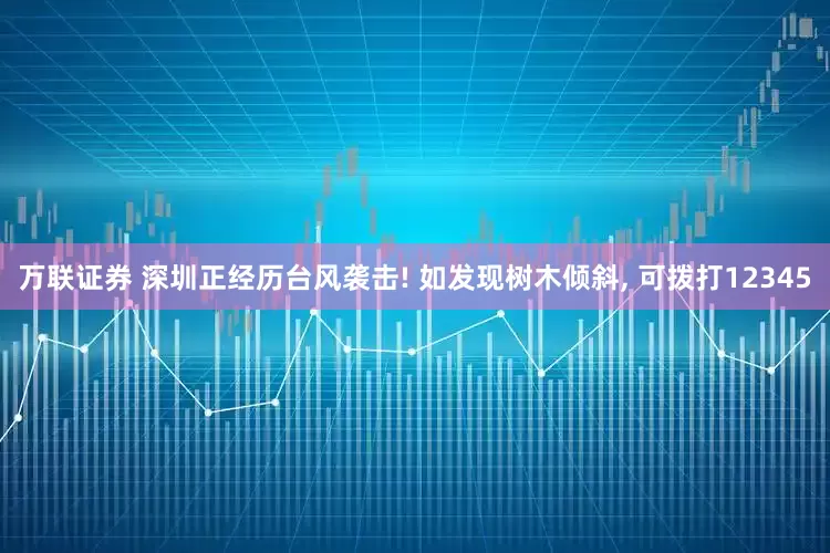 万联证券 深圳正经历台风袭击! 如发现树木倾斜, 可拨打12345
