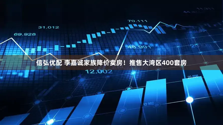 信弘优配 李嘉诚家族降价卖房！推售大湾区400套房