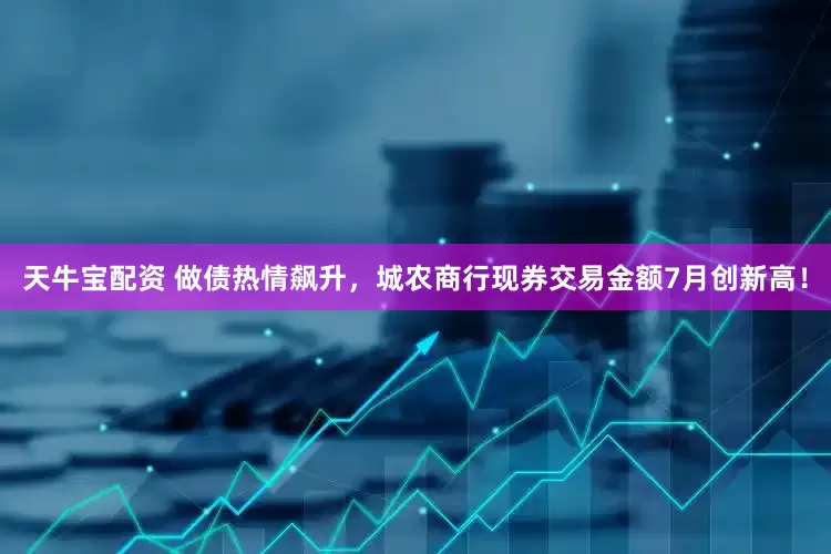 天牛宝配资 做债热情飙升，城农商行现券交易金额7月创新高！