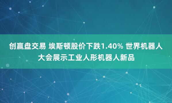 创赢盘交易 埃斯顿股价下跌1.40% 世界机器人大会展示工业人形机器人新品